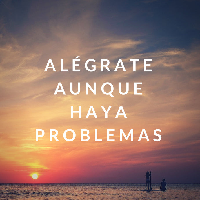 Alégrate aunque haya problemas
